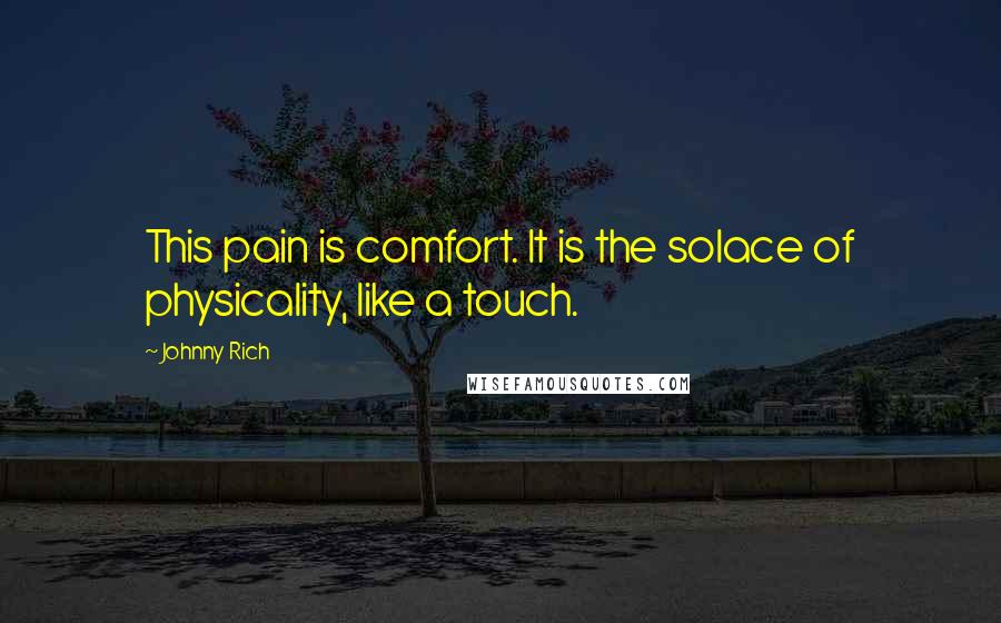 Johnny Rich Quotes: This pain is comfort. It is the solace of physicality, like a touch.