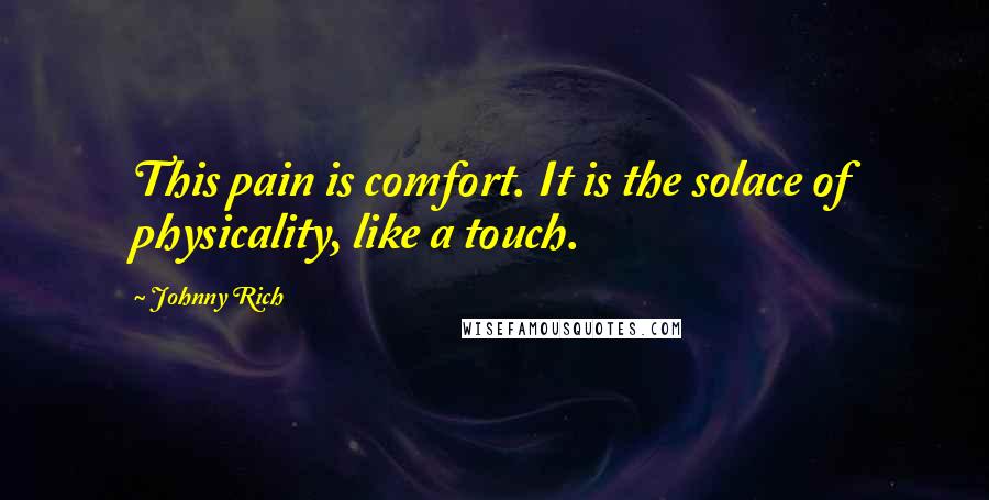 Johnny Rich Quotes: This pain is comfort. It is the solace of physicality, like a touch.