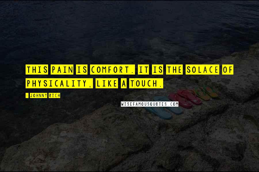 Johnny Rich Quotes: This pain is comfort. It is the solace of physicality, like a touch.