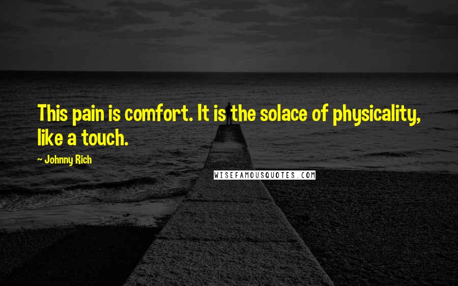 Johnny Rich Quotes: This pain is comfort. It is the solace of physicality, like a touch.