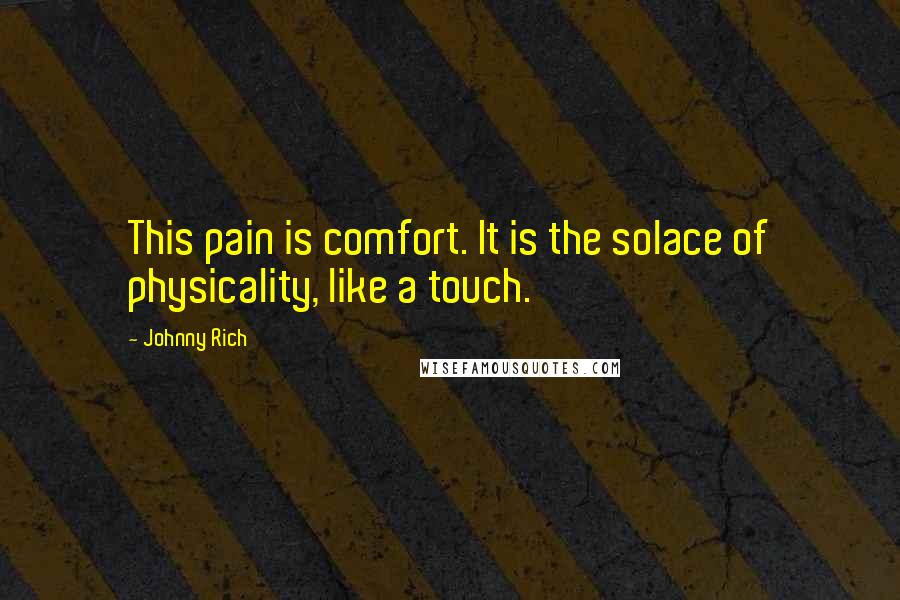 Johnny Rich Quotes: This pain is comfort. It is the solace of physicality, like a touch.