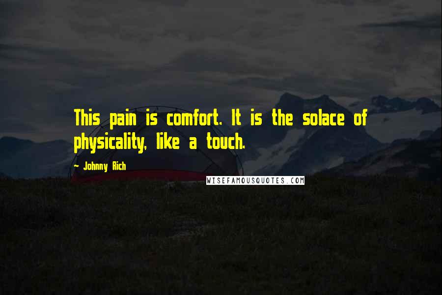 Johnny Rich Quotes: This pain is comfort. It is the solace of physicality, like a touch.