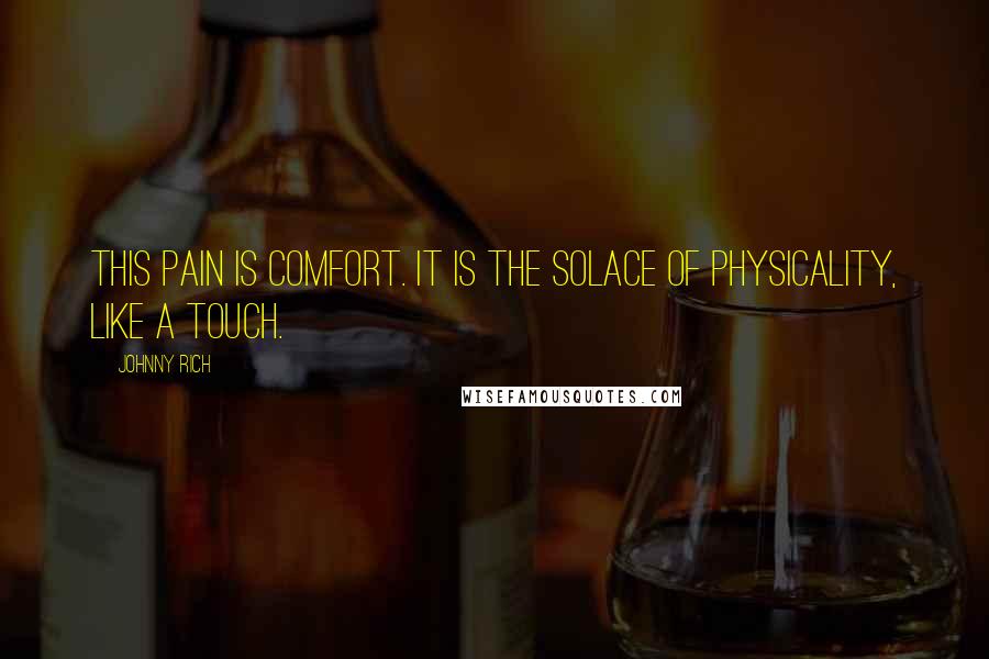 Johnny Rich Quotes: This pain is comfort. It is the solace of physicality, like a touch.