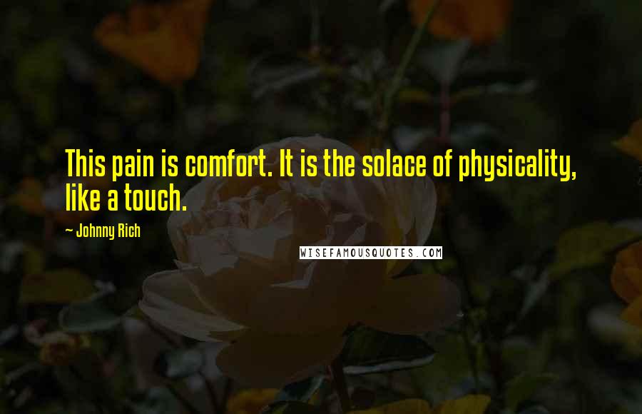 Johnny Rich Quotes: This pain is comfort. It is the solace of physicality, like a touch.