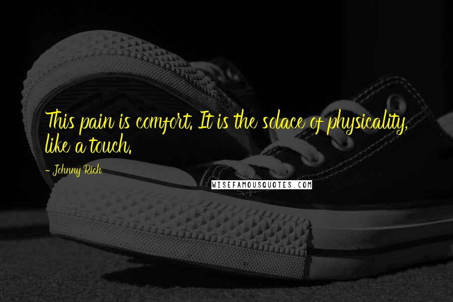 Johnny Rich Quotes: This pain is comfort. It is the solace of physicality, like a touch.