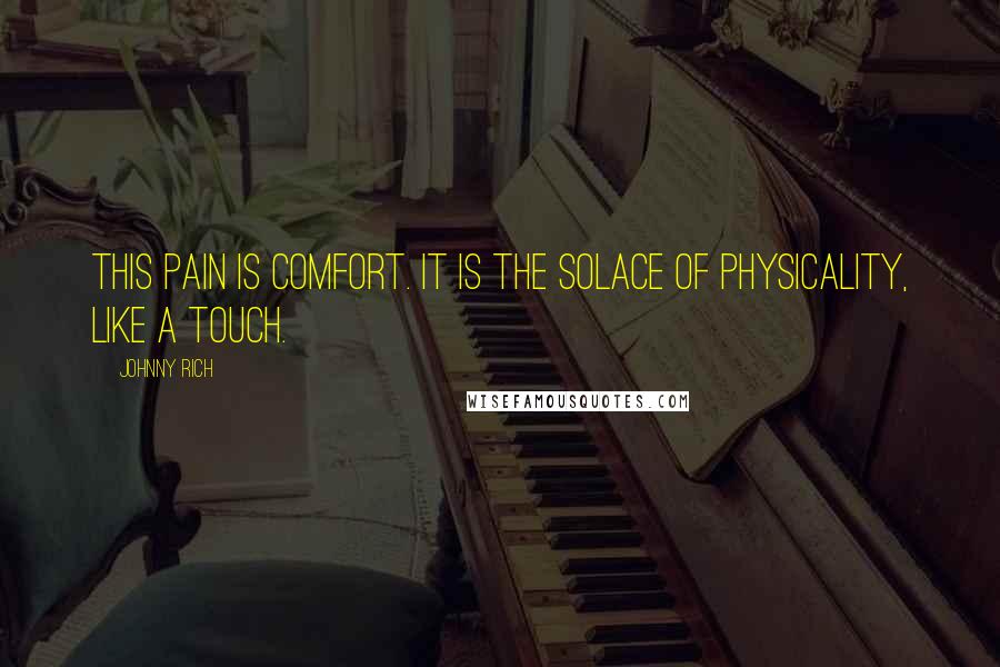 Johnny Rich Quotes: This pain is comfort. It is the solace of physicality, like a touch.