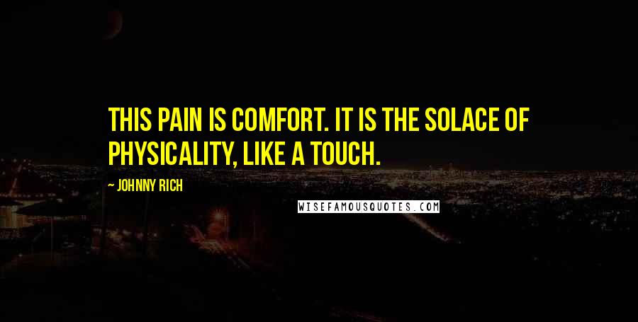 Johnny Rich Quotes: This pain is comfort. It is the solace of physicality, like a touch.