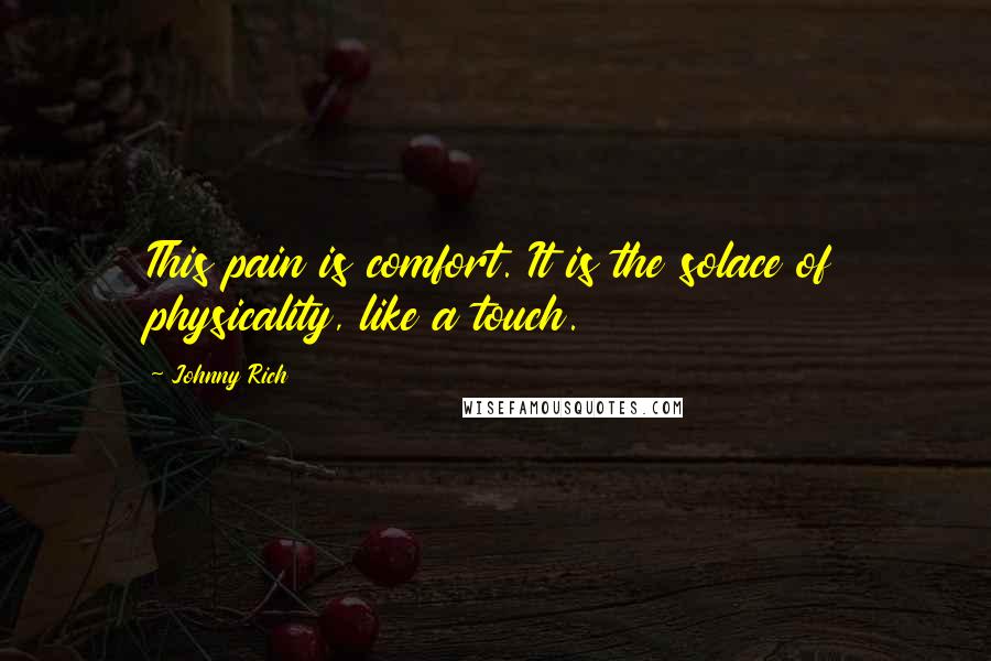 Johnny Rich Quotes: This pain is comfort. It is the solace of physicality, like a touch.