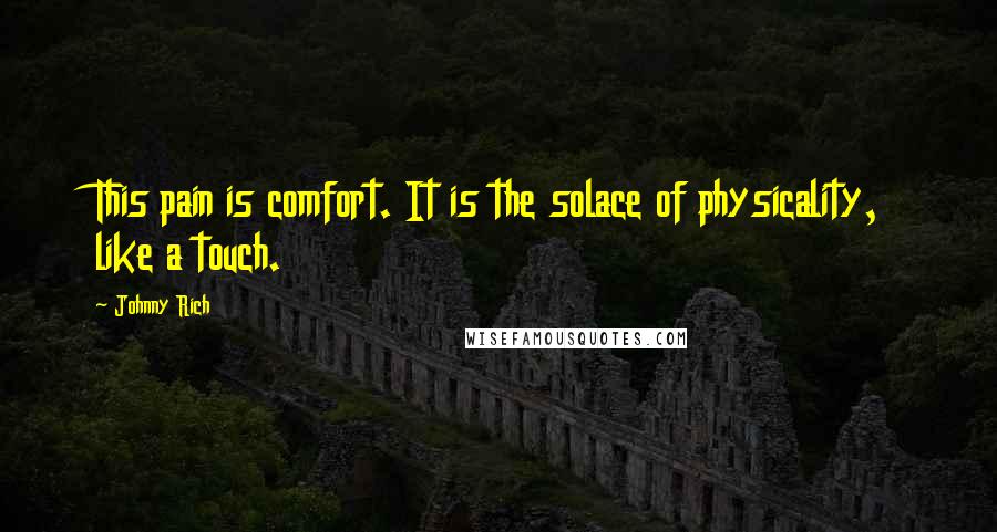 Johnny Rich Quotes: This pain is comfort. It is the solace of physicality, like a touch.