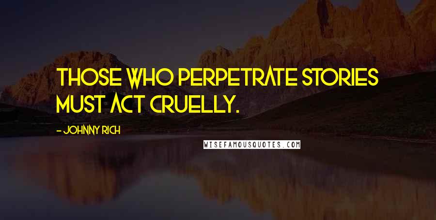 Johnny Rich Quotes: Those who perpetrate stories must act cruelly.