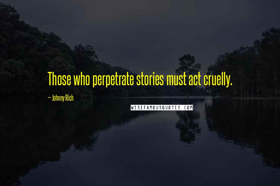 Johnny Rich Quotes: Those who perpetrate stories must act cruelly.