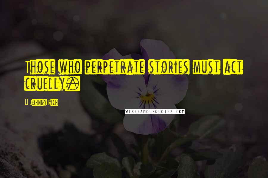 Johnny Rich Quotes: Those who perpetrate stories must act cruelly.