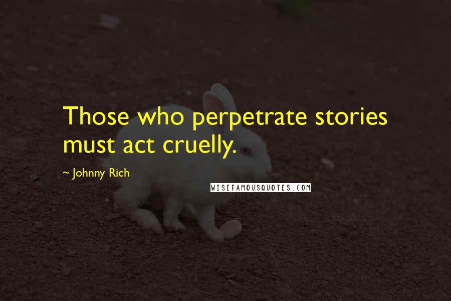 Johnny Rich Quotes: Those who perpetrate stories must act cruelly.