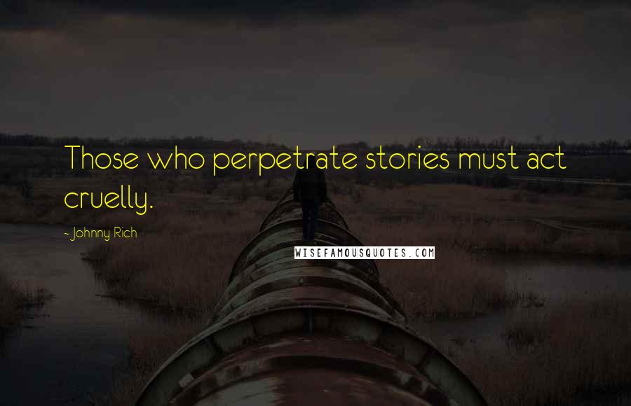 Johnny Rich Quotes: Those who perpetrate stories must act cruelly.