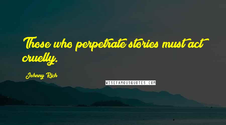 Johnny Rich Quotes: Those who perpetrate stories must act cruelly.