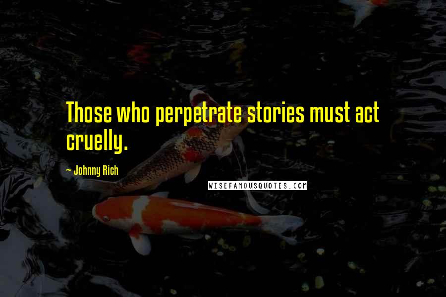 Johnny Rich Quotes: Those who perpetrate stories must act cruelly.