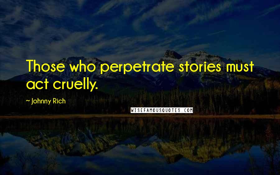 Johnny Rich Quotes: Those who perpetrate stories must act cruelly.