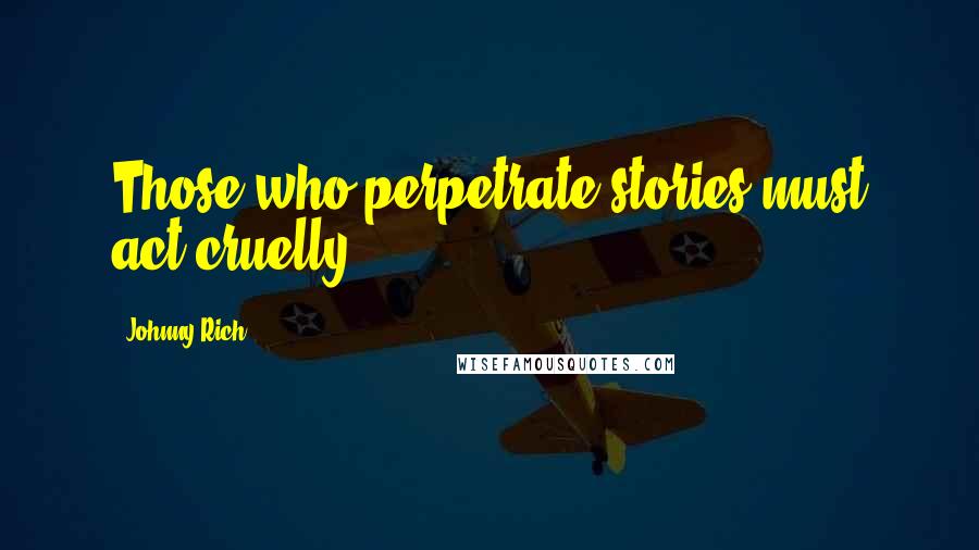 Johnny Rich Quotes: Those who perpetrate stories must act cruelly.