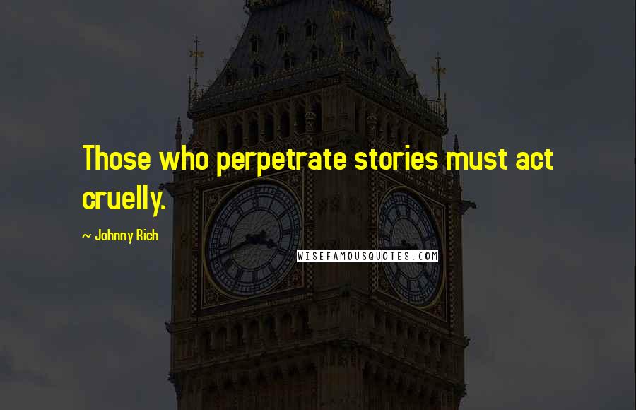 Johnny Rich Quotes: Those who perpetrate stories must act cruelly.