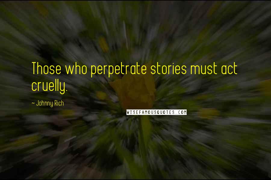 Johnny Rich Quotes: Those who perpetrate stories must act cruelly.