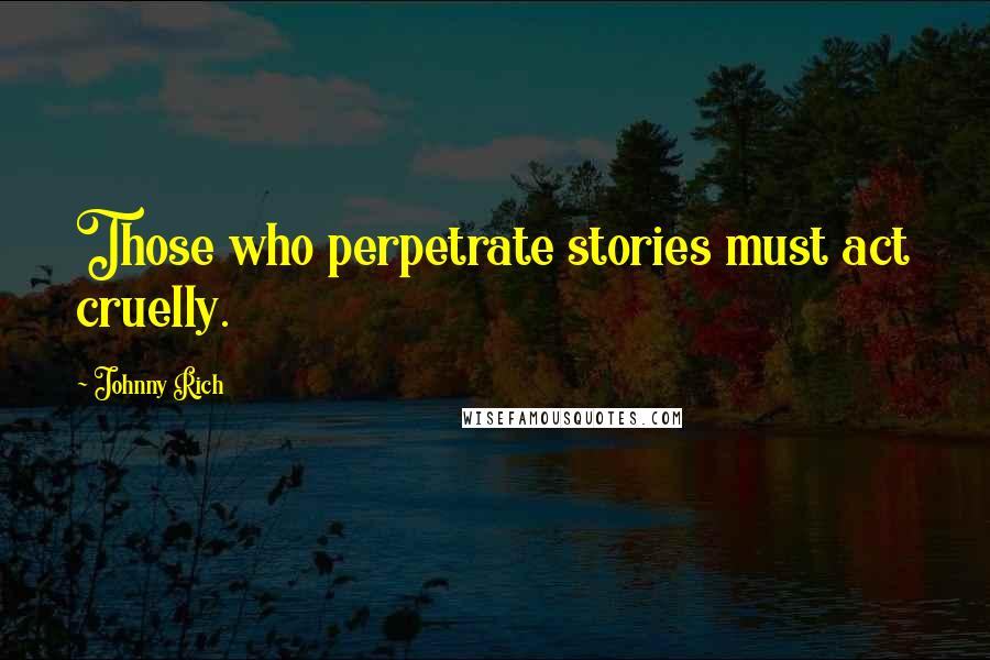 Johnny Rich Quotes: Those who perpetrate stories must act cruelly.