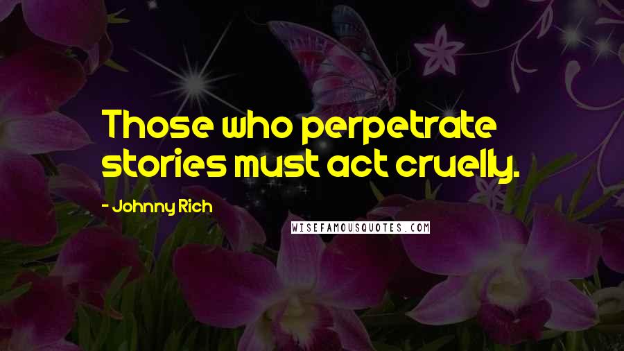 Johnny Rich Quotes: Those who perpetrate stories must act cruelly.