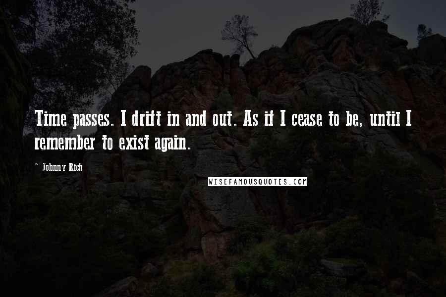 Johnny Rich Quotes: Time passes. I drift in and out. As if I cease to be, until I remember to exist again.