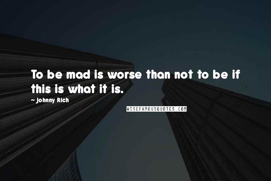 Johnny Rich Quotes: To be mad is worse than not to be if this is what it is.