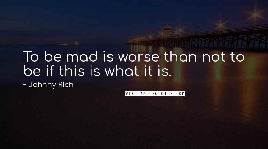 Johnny Rich Quotes: To be mad is worse than not to be if this is what it is.