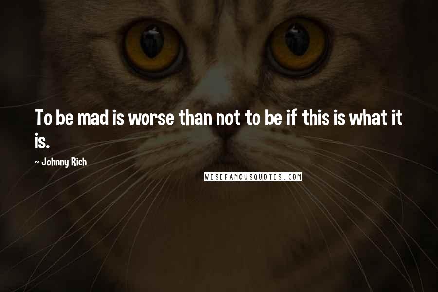 Johnny Rich Quotes: To be mad is worse than not to be if this is what it is.