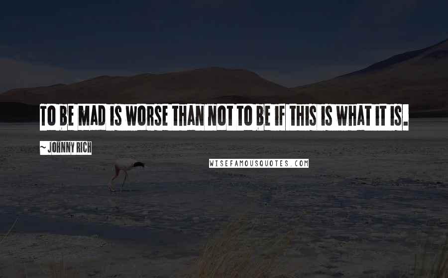 Johnny Rich Quotes: To be mad is worse than not to be if this is what it is.