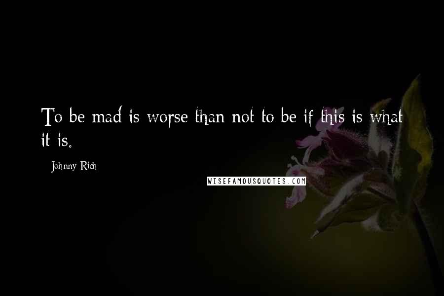 Johnny Rich Quotes: To be mad is worse than not to be if this is what it is.