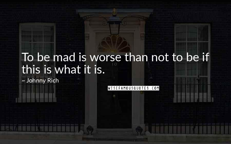 Johnny Rich Quotes: To be mad is worse than not to be if this is what it is.