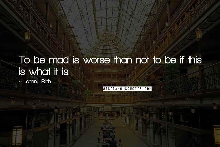 Johnny Rich Quotes: To be mad is worse than not to be if this is what it is.