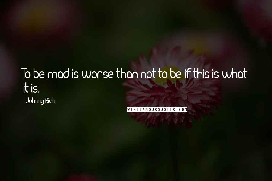 Johnny Rich Quotes: To be mad is worse than not to be if this is what it is.