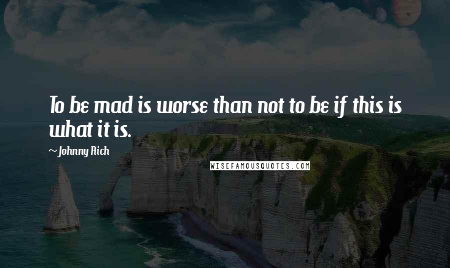 Johnny Rich Quotes: To be mad is worse than not to be if this is what it is.