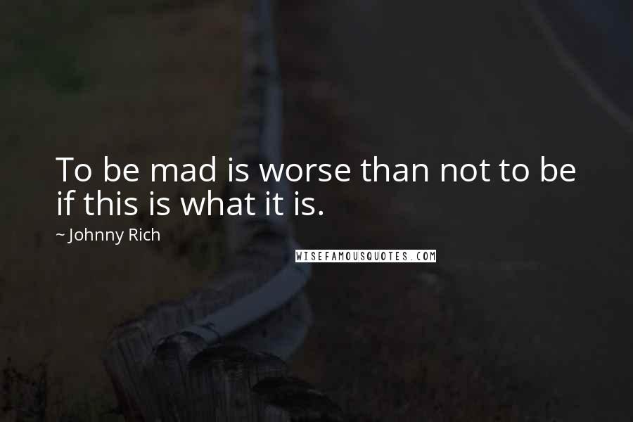 Johnny Rich Quotes: To be mad is worse than not to be if this is what it is.