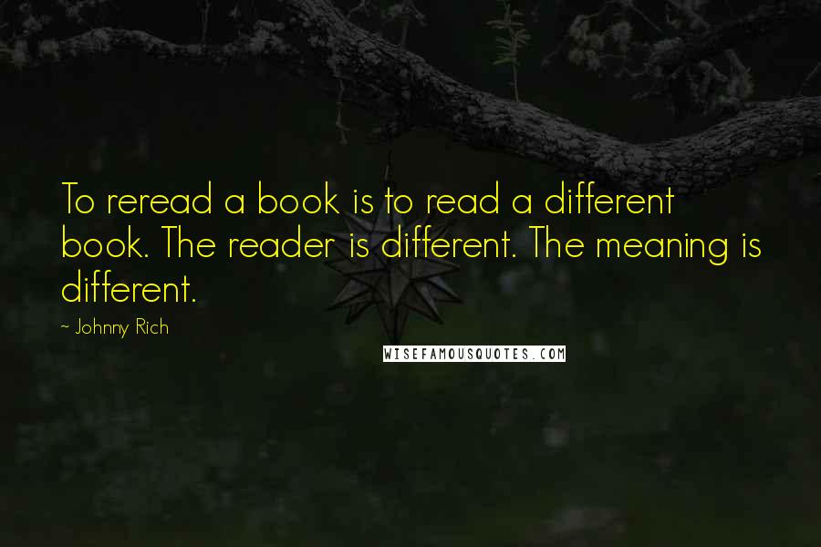 Johnny Rich Quotes: To reread a book is to read a different book. The reader is different. The meaning is different.