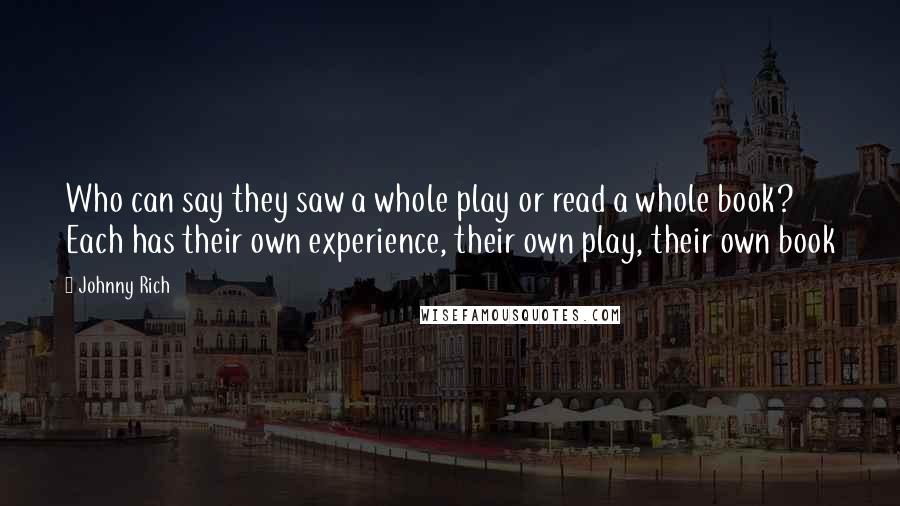 Johnny Rich Quotes: Who can say they saw a whole play or read a whole book? Each has their own experience, their own play, their own book