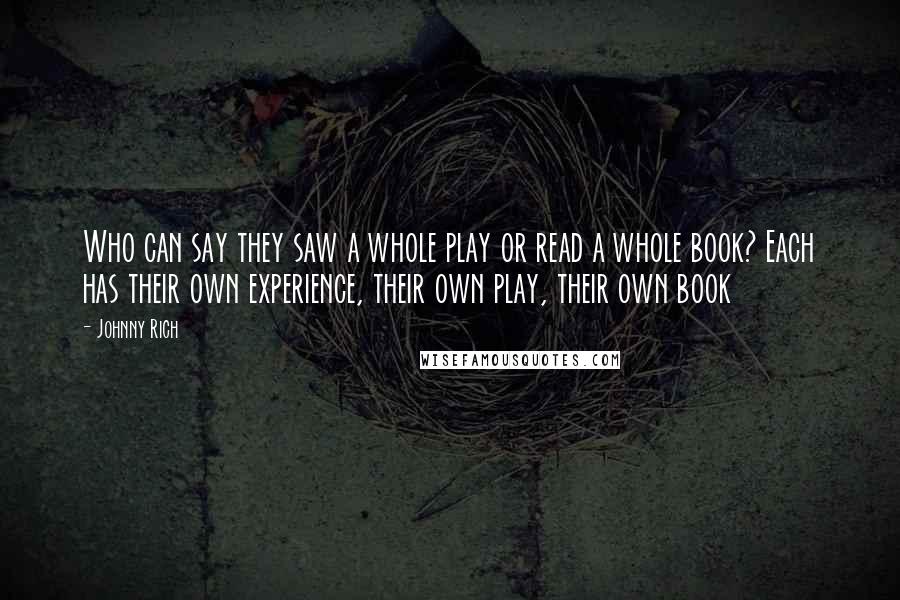 Johnny Rich Quotes: Who can say they saw a whole play or read a whole book? Each has their own experience, their own play, their own book