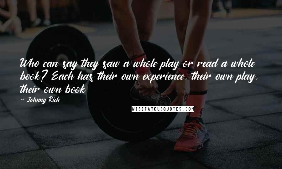 Johnny Rich Quotes: Who can say they saw a whole play or read a whole book? Each has their own experience, their own play, their own book