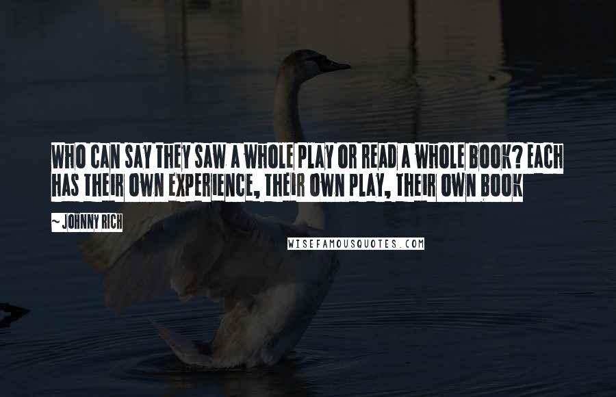 Johnny Rich Quotes: Who can say they saw a whole play or read a whole book? Each has their own experience, their own play, their own book