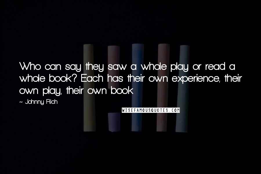 Johnny Rich Quotes: Who can say they saw a whole play or read a whole book? Each has their own experience, their own play, their own book