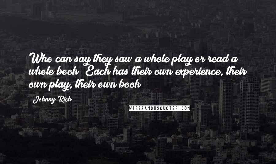 Johnny Rich Quotes: Who can say they saw a whole play or read a whole book? Each has their own experience, their own play, their own book