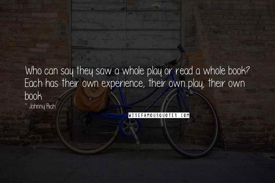 Johnny Rich Quotes: Who can say they saw a whole play or read a whole book? Each has their own experience, their own play, their own book