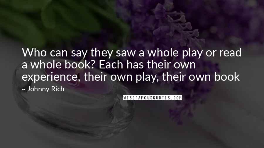 Johnny Rich Quotes: Who can say they saw a whole play or read a whole book? Each has their own experience, their own play, their own book