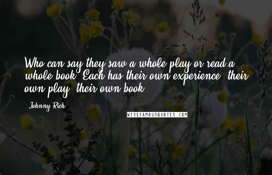 Johnny Rich Quotes: Who can say they saw a whole play or read a whole book? Each has their own experience, their own play, their own book