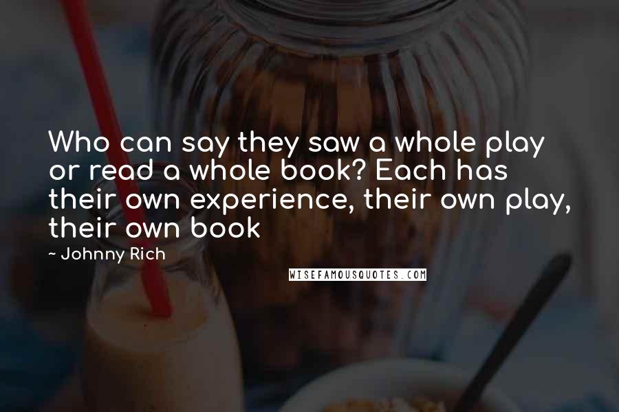 Johnny Rich Quotes: Who can say they saw a whole play or read a whole book? Each has their own experience, their own play, their own book