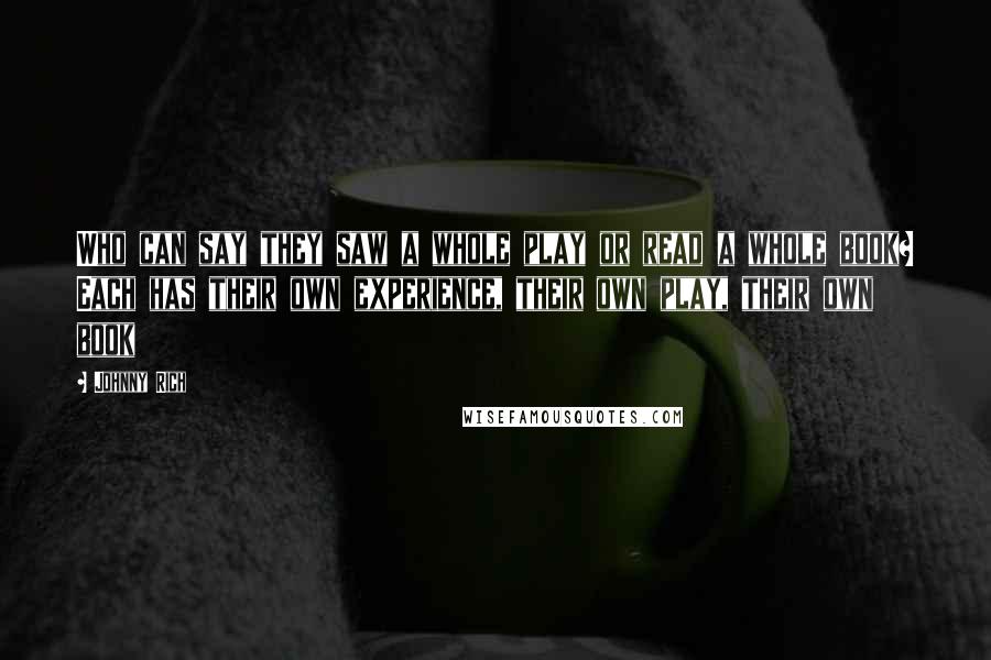 Johnny Rich Quotes: Who can say they saw a whole play or read a whole book? Each has their own experience, their own play, their own book