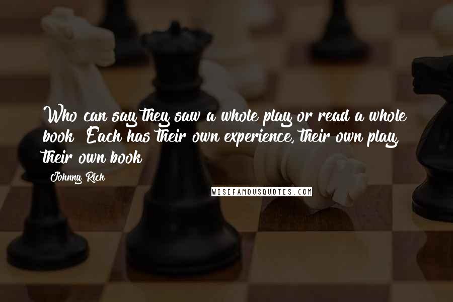 Johnny Rich Quotes: Who can say they saw a whole play or read a whole book? Each has their own experience, their own play, their own book